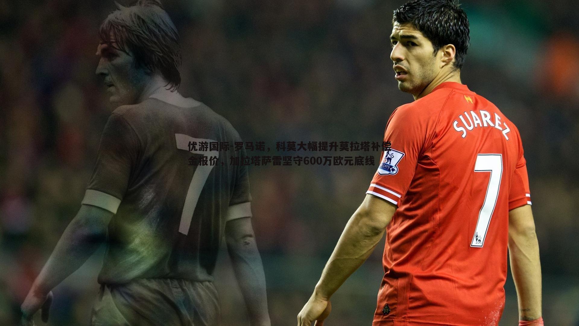 罗马诺，科莫大幅提升莫拉塔补偿金报价，加拉塔萨雷坚守600万欧元底线